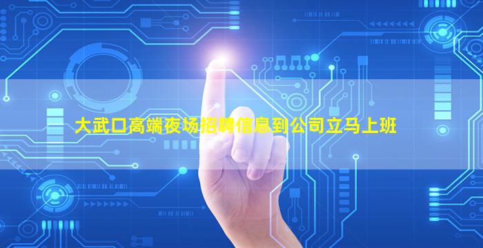大武口高端夜场招聘信息到公司立马上班